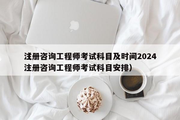 注册咨询工程师考试科目及时间2024
（注册咨询工程师考试科目安排）