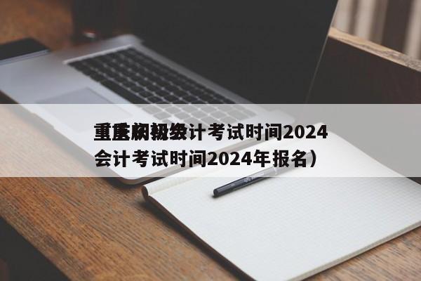 重庆初级会计考试时间2024
（重庆初级会计考试时间2024年报名）