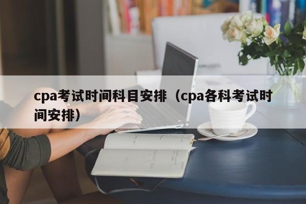 cpa考试时间科目安排（cpa各科考试时间安排）