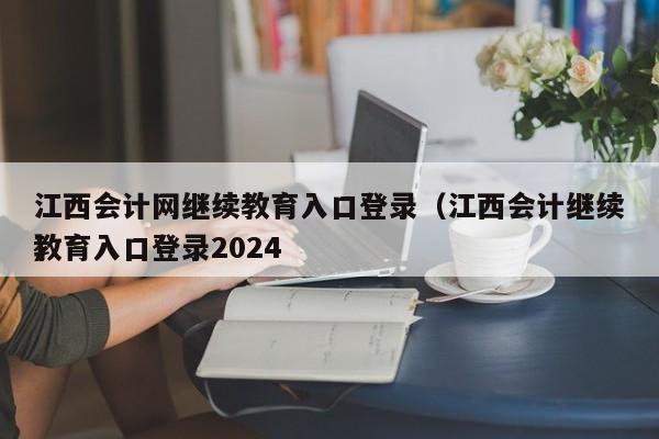 江西会计网继续教育入口登录（江西会计继续教育入口登录2024
）