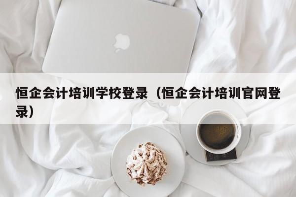 恒企会计培训学校登录（恒企会计培训官网登录）