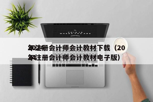 2024
年注册会计师会计教材下载（2024
年注册会计师会计教材电子版）