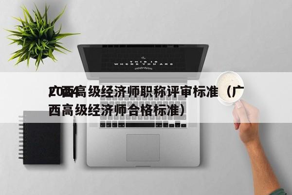 2024
广西高级经济师职称评审标准（广西高级经济师合格标准）