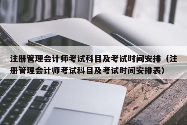 注册管理会计师考试科目及考试时间安排（注册管理会计师考试科目及考试时间安排表）