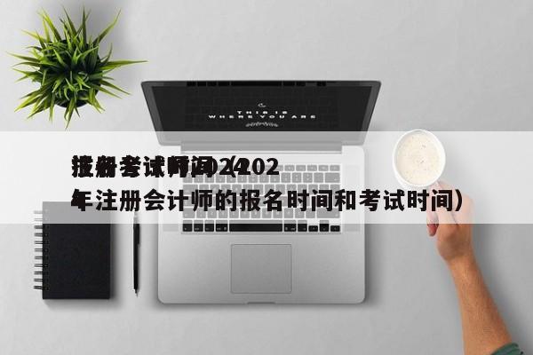 注册会计师2024
报名考试时间（2024
年注册会计师的报名时间和考试时间）