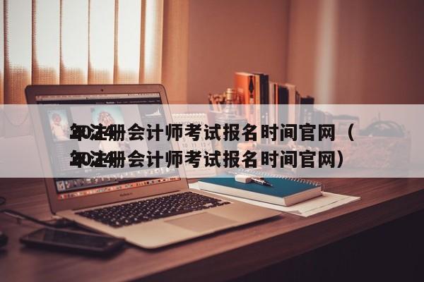 2024
年注册会计师考试报名时间官网（2024
年注册会计师考试报名时间官网）