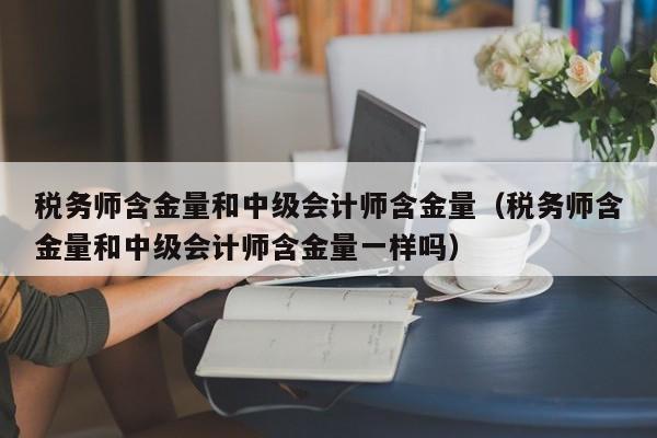 税务师含金量和中级会计师含金量（税务师含金量和中级会计师含金量一样吗）