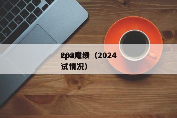 2024
cpa成绩（2024
cpa考试情况）