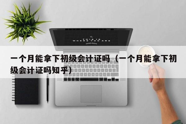 一个月能拿下初级会计证吗（一个月能拿下初级会计证吗知乎）