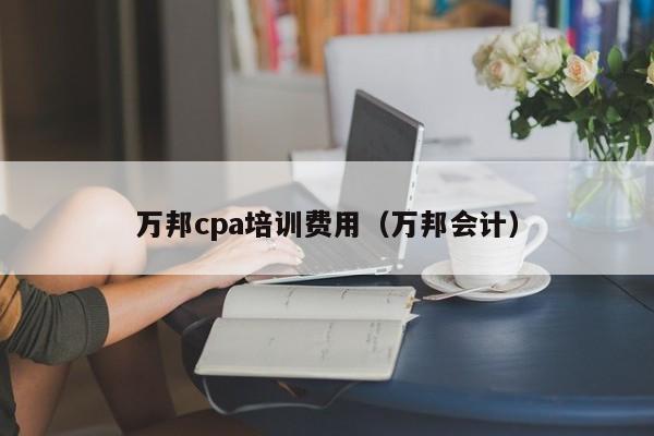 万邦cpa培训费用（万邦会计）
