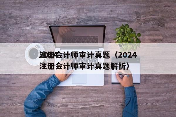 2024
注册会计师审计真题（2024
注册会计师审计真题解析）