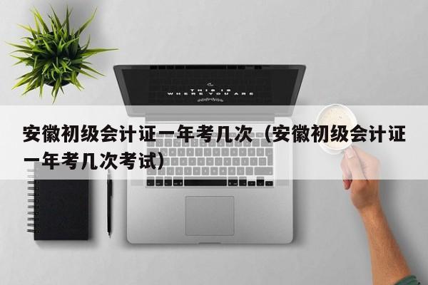 安徽初级会计证一年考几次（安徽初级会计证一年考几次考试）