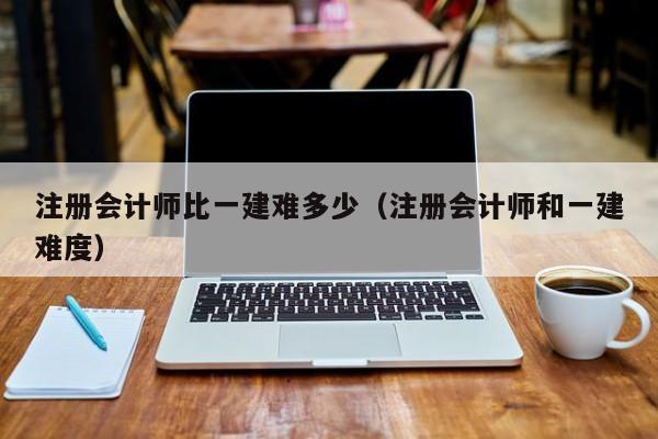 注册会计师比一建难多少（注册会计师和一建难度）