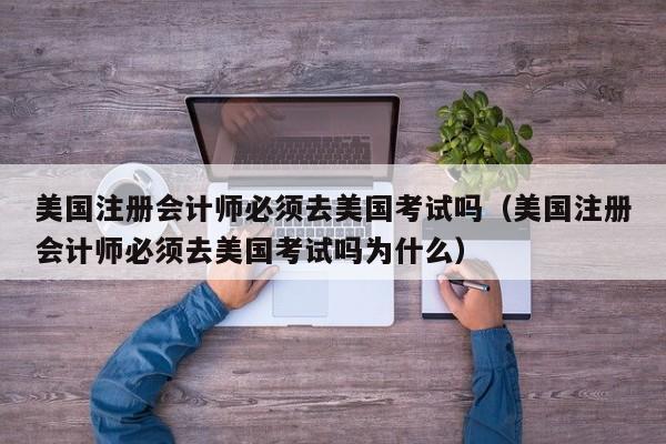 美国注册会计师必须去美国考试吗（美国注册会计师必须去美国考试吗为什么）