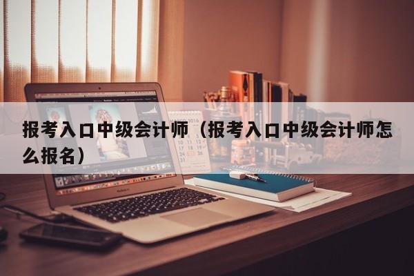 报考入口中级会计师（报考入口中级会计师怎么报名）
