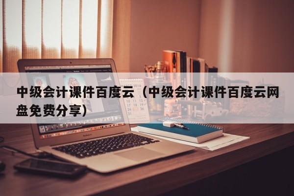 中级会计课件百度云（中级会计课件百度云网盘免费分享）