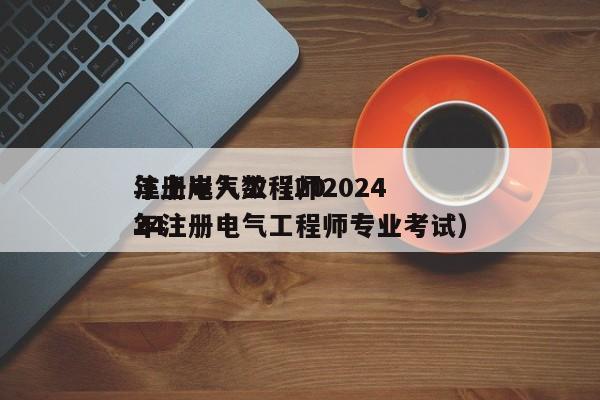 注册电气工程师2024
年上岸人数（2024
年注册电气工程师专业考试）