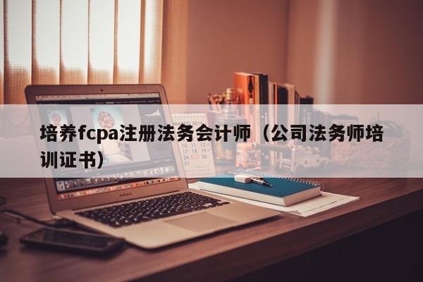 培养fcpa注册法务会计师（公司法务师培训证书）