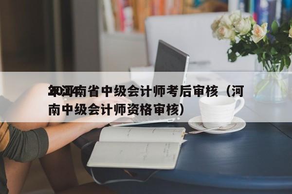2024
年河南省中级会计师考后审核（河南中级会计师资格审核）