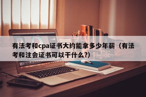 有法考和cpa证书大约能拿多少年薪（有法考和注会证书可以干什么?）