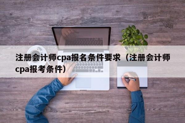 注册会计师cpa报名条件要求（注册会计师cpa报考条件）