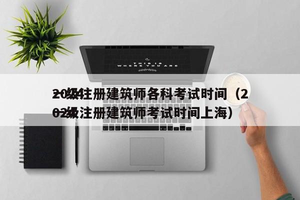2024
一级注册建筑师各科考试时间（2024
一级注册建筑师考试时间上海）