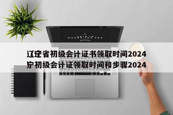 辽宁省初级会计证书领取时间2024
（辽宁初级会计证领取时间和步骤2024
）