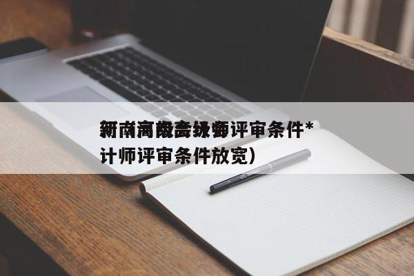 河南高级会计师评审条件*
新（河南高级会计师评审条件放宽）