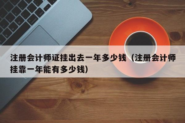 注册会计师证挂出去一年多少钱（注册会计师挂靠一年能有多少钱）