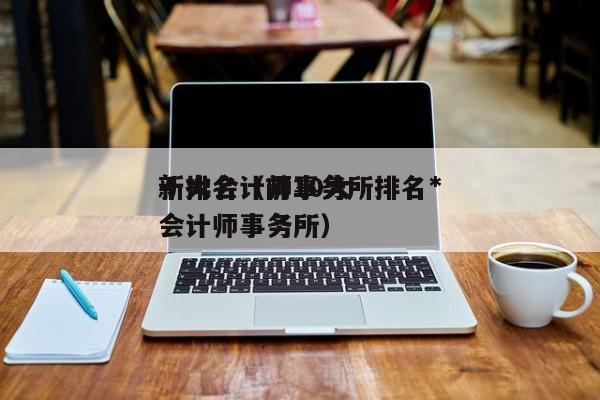 十大会计师事务所排名*
新排名（前10大会计师事务所）