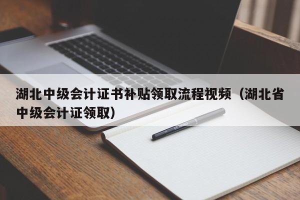 湖北中级会计证书补贴领取流程视频（湖北省中级会计证领取）
