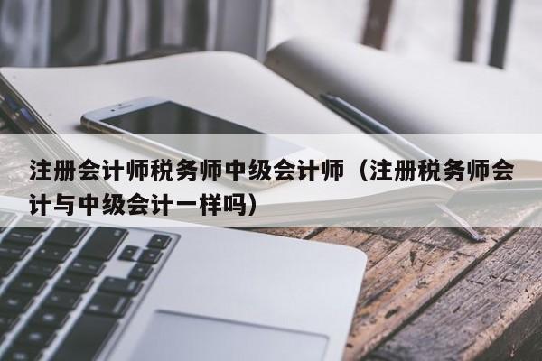 注册会计师税务师中级会计师（注册税务师会计与中级会计一样吗）