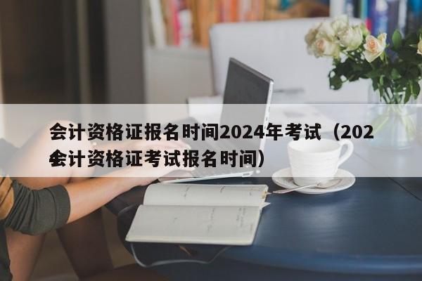 会计资格证报名时间2024年考试（2024
会计资格证考试报名时间）