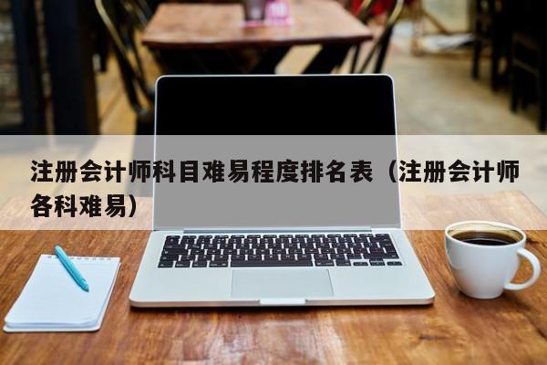 注册会计师科目难易程度排名表（注册会计师各科难易）