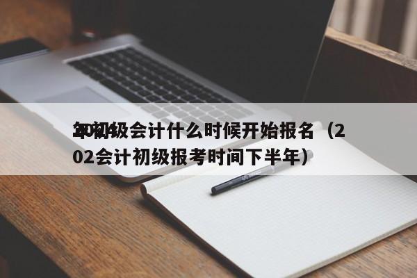 2024
年初级会计什么时候开始报名（202会计初级报考时间下半年）