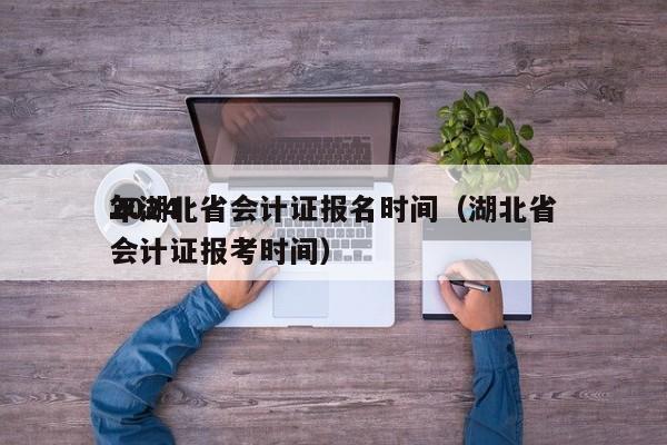 2024
年湖北省会计证报名时间（湖北省会计证报考时间）