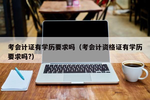 考会计证有学历要求吗（考会计资格证有学历要求吗?）
