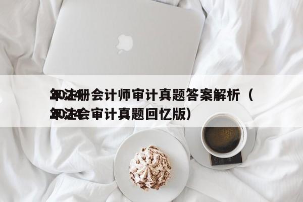 2024
年注册会计师审计真题答案解析（2024
年注会审计真题回忆版）