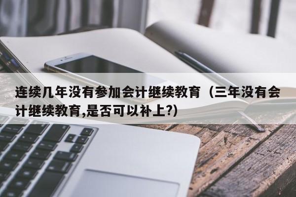 连续几年没有参加会计继续教育（三年没有会计继续教育,是否可以补上?）