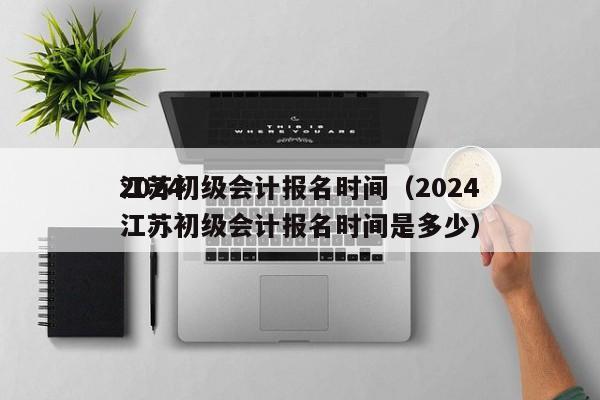 2024
江苏初级会计报名时间（2024
江苏初级会计报名时间是多少）