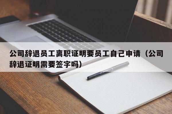 公司辞退员工离职证明要员工自己申请（公司辞退证明需要签字吗）