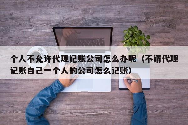 个人不允许代理记账公司怎么办呢（不请代理记账自己一个人的公司怎么记账）