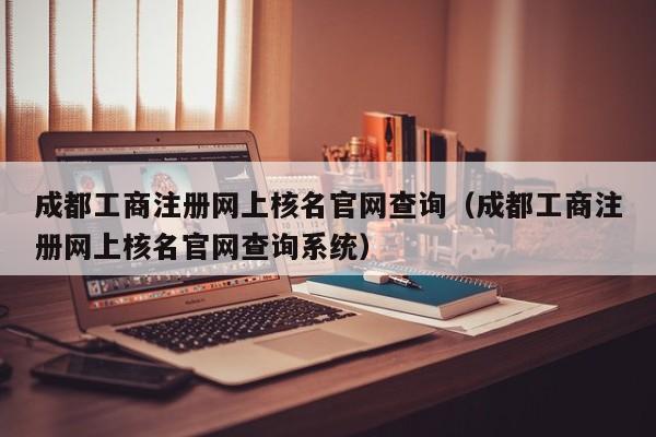 成都工商注册网上核名官网查询（成都工商注册网上核名官网查询系统）