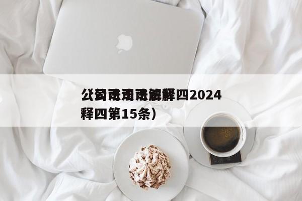 公司法司法解释四2024（公司法司法解释四第15条）