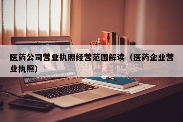 医药公司营业执照经营范围解读（医药企业营业执照）