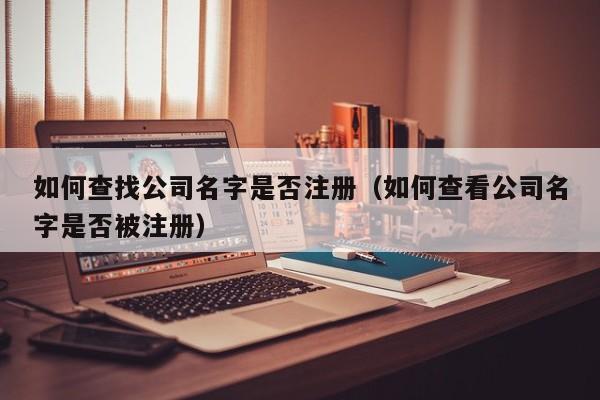如何查找公司名字是否注册（如何查看公司名字是否被注册）