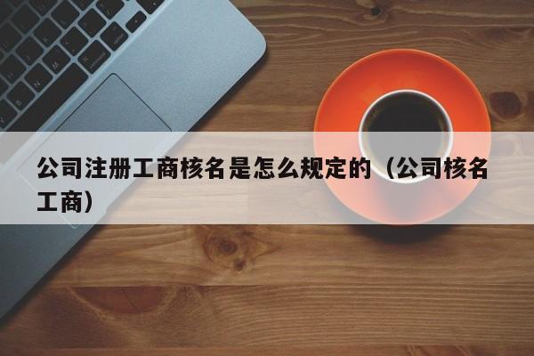 公司注册工商核名是怎么规定的（公司核名 工商）