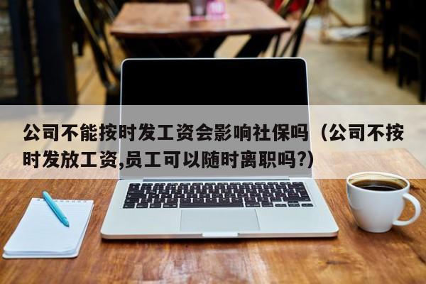 公司不能按时发工资会影响社保吗（公司不按时发放工资,员工可以随时离职吗?）