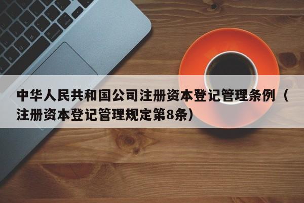 中华      共和国公司注册资本登记管理条例（注册资本登记管理规定第8条）