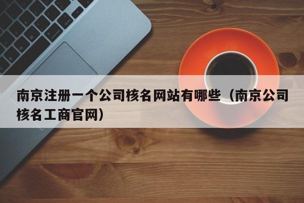 南京注册一个公司核名网站有哪些（南京公司核名工商官网）